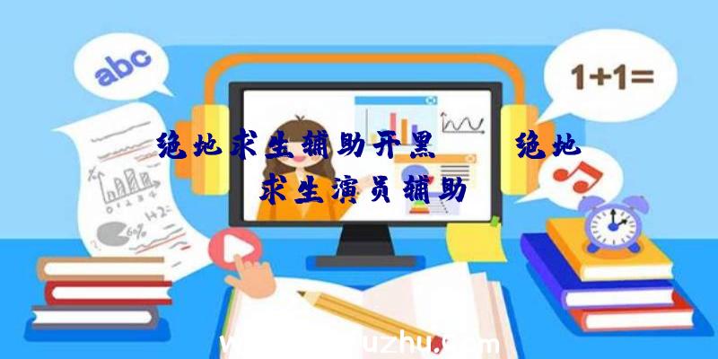 「绝地求生辅助开黑yy」|绝地求生演员辅助